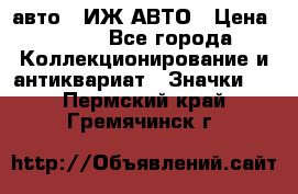 1.1) авто : ИЖ АВТО › Цена ­ 149 - Все города Коллекционирование и антиквариат » Значки   . Пермский край,Гремячинск г.